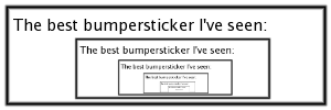 A bumper-sticker with the text "The best bumper-sticker I've seen:" followed by a picture of itself.